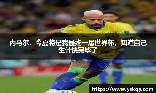 内马尔：今夏将是我最终一届世界杯，知道自己生计快完毕了